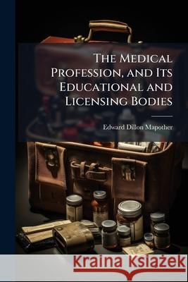 The Medical Profession, and Its Educational and Licensing Bodies Edward Dil Mapother 9781144971050 