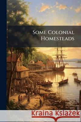 Some Colonial Homesteads: And Their Stories Anonymous 9781144980939 