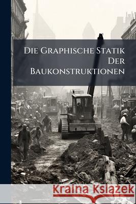 Die Graphische Statik Der Baukonstruktionen: 1. Abth. Formanderung Ebener Fachwerke. Untersuchung Der Ebenen, Statisch Unbestimmten Fachwerke Anonymous 9781144983008 