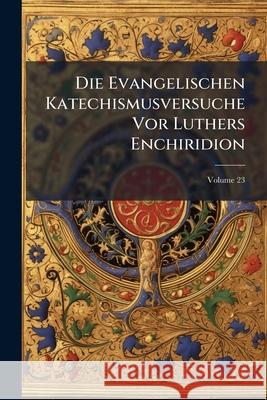 Die Evangelischen Katechismusversuche VOR Luthers Enchiridion, Volume 23 Anonymous 9781144985682 