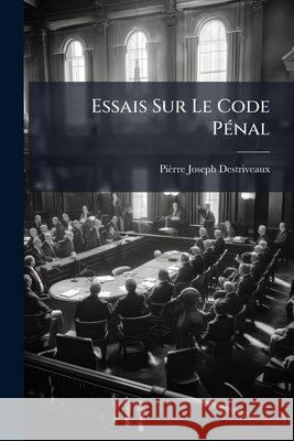 Essais Sur Le Code Pénal Destriveaux, Pièrre Joseph 9781144992734