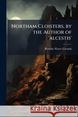 Northam Cloisters, by the Author of 'Alcestis'. Blanche War Cornish 9781144994752
