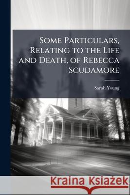 Some Particulars, Relating to the Life and Death, of Rebecca Scudamore: Interspersed with Interesting Reflexions; Together with Extracts from Divers o Sarah Young 9781144998729 