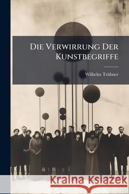 Die Verwirrung Der Kunstbegriffe: Betrachtungen Wilhelm Trübner 9781145000292 
