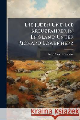 Die Juden Und Die Kreuzfahrer in England Unter Richard L Wenherz Isaac Ashe Francolm 9781145004382 