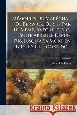 Mémoires Du Maréchal De Berwick, Écrits Par Lui-Même; Avec Uue [Sic] Suite Abrégée Depuis 1716, Jusqu'à Sa Mort En 1734 [By L.J. Hooke, &c.]. Fitz-James, James 9781145008700