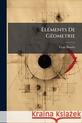 Éléments de Géometrie: Géomérie Plane, Géométrie Dans l'Espace: Contenant 762 Exercices Bourlet, Carlo 9781145009608 