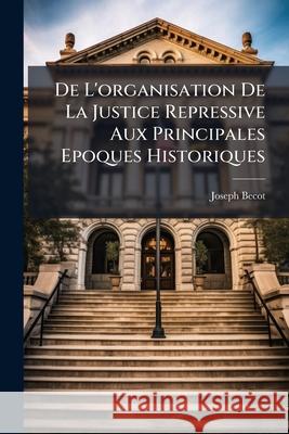de l'Organisation de la Justice Repressive Aux Principales Epoques Historiques Joseph Becot 9781145009882 