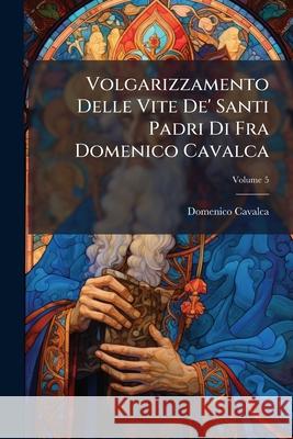 Volgarizzamento Delle Vite De' Santi Padri Di Fra Domenico Cavalca: Testo Di Lingua, Volume 5 Domenico Cavalca 9781145018204