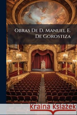 Obras De D. Manuel E. De Gorostiza: Teatro Anonymous 9781145022447 