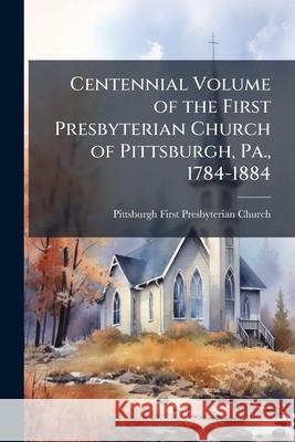 Centennial Volume of the First Presbyterian Church of Pittsburgh, Pa., 1784-1884 Pittsburgh F Church 9781145022843 