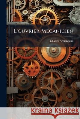 L'Ouvrier-Mécanicien: Guide de Mécanique Pratique ... Avec Tables Et Calculs ... Armengaud, Charles 9781145023321 