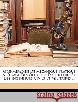 Aide-Mémoire de Mécanique Pratique À l'Usage Des Officiers d'Artillerie Et Des Ingénieurs Civils Et Militaires ... Morin 9781145024601