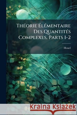 Théorie Élémentaire Des Quantités Complexes, Parts 1-2 Houel 9781145024793 