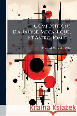 Compositions d'Analyse, Mécanique, Et Astronomie ... Villie, Edouard Alexandre 9781145024823 