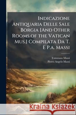 Indicazione Antiquaria Delle Sale Borgia [And Other Rooms of the Vatican Mus.] Compilata Da T. E P.A. Massi Tommaso Massi 9781145030176 