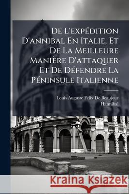 De L'expédition D'annibal En Italie, Et De La Meilleure Manière D'attaquer Et De Défendre La Péninsule Italienne Hannibal 9781145032699 