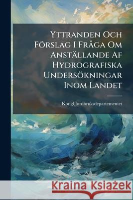 Yttranden Och Förslag I Fråga Om Anställande AF Hydrografiska Undersökningar Inom Landet Jordbruksdepartementet, Kongl 9781145033641 