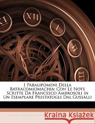 I Paralipomeni Della Batracomiomachia: Con Le Note Scritte Da Francesco Ambrosoli in Un Esemplare Prestatogli Dal Gussalli Giacomo Leopardi 9781145038127 