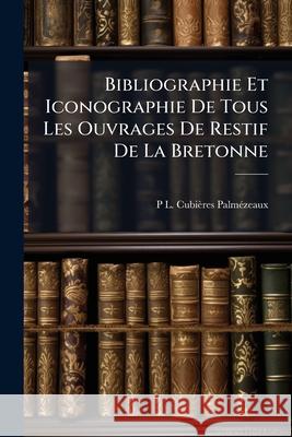 Bibliographie Et Iconographie De Tous Les Ouvrages De Restif De La Bretonne: Comprenant La Description Raisonée Des Éditions Originales, De Réimpressi Cubières-Palmézeaux, P. L. 9781145039858 