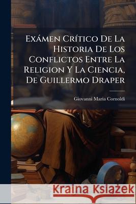 Exámen Crítico De La Historia De Los Conflictos Entre La Religion Y La Ciencia, De Guillermo Draper Cornoldi, Giovanni Maria 9781145041127