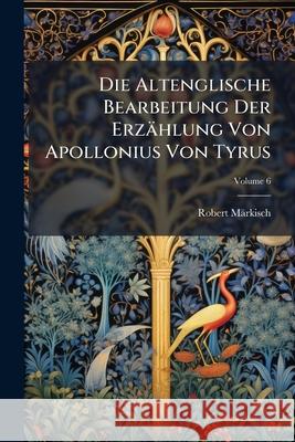 Die Altenglische Bearbeitung Der Erzahlung Von Apollonius Von Tyrus, Volume 6 Robert Märkisch 9781145042032 