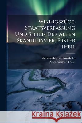 Wikingsz GE, Staatsverfassung Und Sitten Der Alten Skandinavier, Erster Theil Anders M Strinnholm 9781145042186 