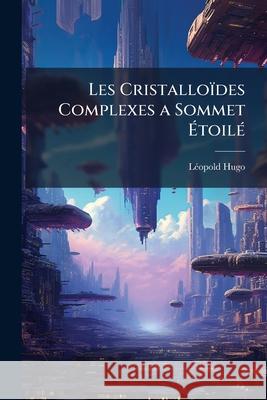 Les Cristalloïdes Complexes a Sommet Étoilé Hugo, Léopold 9781145042896 
