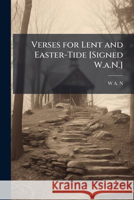Verses for Lent and Easter-Tide [signed W.A.N.]. W A. N 9781145043558 