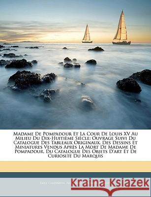 Madame De Pompadour Et La Cour De Louis XV Au Milieu Du Dix-Huitième Siècle: Ouvrage Suivi Du Catalogue Des Tableaux Originaux, Des Dessins Et Miniatu Campardon, Émile 9781145048058 