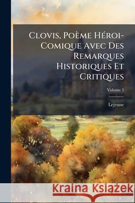 Clovis, Poème Héroi-Comique Avec Des Remarques Historiques Et Critiques, Volume 3 Lejeune 9781145051744