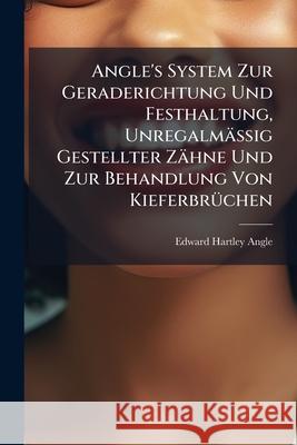 Angle's System Zur Geraderichtung Und Festhaltung, Unregalmassig Gestellter Zahne Und Zur Behandlung Von Kieferbruchen Edward Hartle Angle 9781145053311 