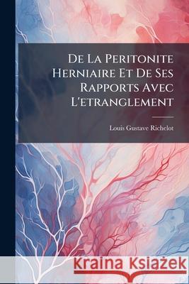 de la Peritonite Herniaire Et de Ses Rapports Avec l'Etranglement Louis Gust Richelot 9781145056770 