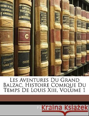 Les Aventures Du Grand Balzac, Histoire Comique Du Temps De Louis Xiii, Volume 1 Jacob, P. L. 9781145059085 