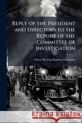 Reply of the President and Directors to the Report of the Committee of Investigation ... Great Western Railwa 9781145060708
