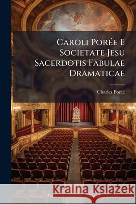 Caroli Porée E Societate Jesu Sacerdotis Fabulae Dramaticae Porée, Charles 9781145061668 