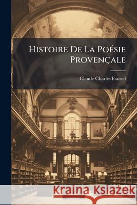 Histoire De La Poésie Provençale: Cours Fait À La Faculté Des Lettre De Paris Fauriel, Claude Charles 9781145063778 