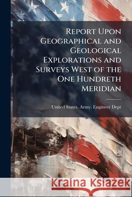 Report Upon Geographical and Geological Explorations and Surveys West of the One Hundreth Meridian United States. Army. 9781145065802 