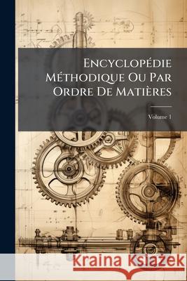 Encyclopédie Méthodique Ou Par Ordre De Matières: Art, Métiers Et Mécaniques, Volume 1 Anonymous 9781145067301 