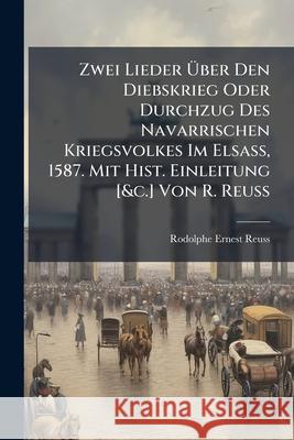 Zwei Lieder Uber Den Diebskrieg Oder Durchzug Des Navarrischen Kriegsvolkes Im Elsass, 1587. Mit Hist. Einleitung [&C.] Von R. Reuss Rodolphe Erne Reuss 9781145067882 