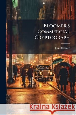 Bloomer's Commercial Cryptograph: A Telegraph Code and Double Index-Holocryptic Cipher J G. Bloomer 9781145069107 