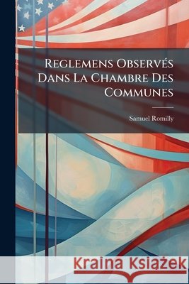 Reglemens Observés Dans La Chambre Des Communes: Pour Débattre Les Matières & Pour Voter Romilly, Samuel 9781145069541 
