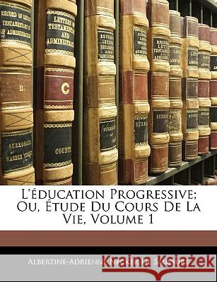 L'Éducation Progressive; Ou, Étude Du Cours de la Vie, Volume 1 De Saussure, Albertine-Adrienne Necker 9781145070790
