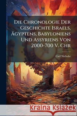 Die Chronologie Der Geschichte Israels, Agyptens, Babyloniens Und Assyriens Von 2000-700 V. Chr Carl Niebuhr 9781145072251