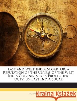 East and West India Sugar: Or, a Refutation of the Claims of the West India Colonists to a Protecting Duty on East India Sugar Zachary Macaulay 9781145072763 