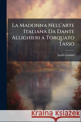 La Madonna Nell'arte Italiana Da Dante Allighieri a Torquato Tasso: Spigolature Artistiche Apollo Lumini 9781145074361 