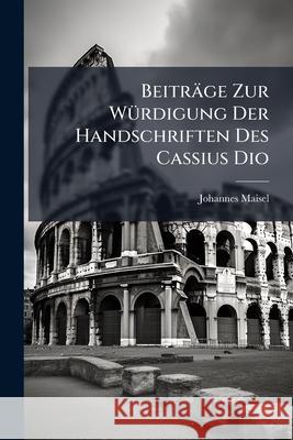 Beitrage Zur Wurdigung Der Handschriften Des Cassius Dio Johannes Maisel 9781145076709 