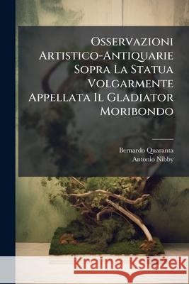 Osservazioni Artistico-Antiquarie Sopra La Statua Volgarmente Appellata Il Gladiator Moribondo Bernardo Quaranta 9781145078871 