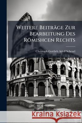 Weitere Beitrage Zur Bearbeitung Des Romishcen Rechts Christoph G Scheurl 9781145080980 