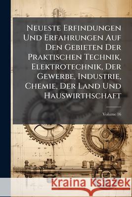 Neueste Erfindungen Und Erfahrungen Auf Den Gebieten Der Praktischen Technik, Elektrotechnik, Der Gewerbe, Industrie, Chemie, Der Land Und Hauswirthsc Anonymous 9781145081895 